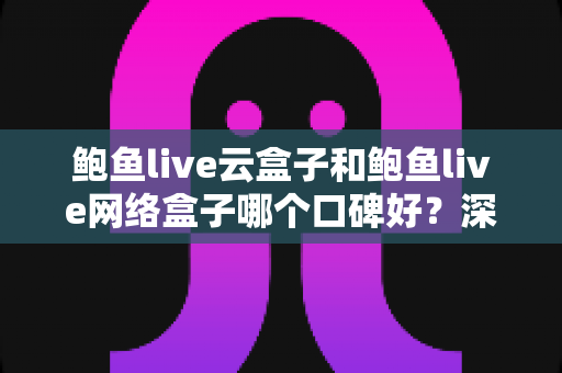 鲍鱼live云盒子和鲍鱼live网络盒子哪个口碑好?深度对比分析助你选对不踩坑 鲍鱼live云盒子和鲍鱼live网络盒子哪个口碑好?深度对比分析助你选对不踩坑