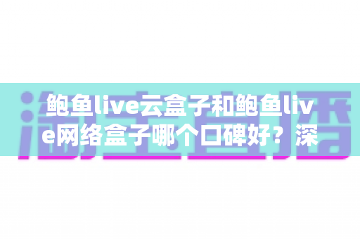 鲍鱼live云盒子和鲍鱼live网络盒子哪个口碑好?深度对比分析助你选对不踩坑 鲍鱼live云盒子和鲍鱼live网络盒子哪个口碑好?深度对比分析助你选对不踩坑