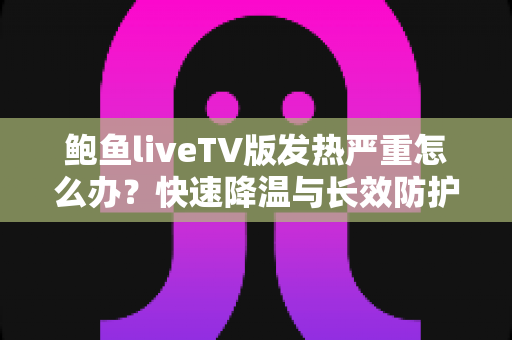 鲍鱼liveTV版发热严重怎么办?快速降温与长效防护全攻略 鲍鱼liveTV版发热严重怎么办?快速降温与长效防护全攻略