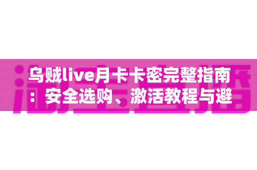 乌贼live月卡卡密完整指南：安全选购、激活教程与避坑攻略一站解析