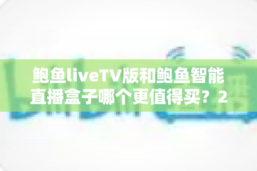 鲍鱼liveTV版和鲍鱼智能直播盒子哪个更值得买?2025年最全选购对比指南深度解析 鲍鱼liveTV版和鲍鱼智能直播盒子哪个更值得买?2025年最全选购对比指南深度解析