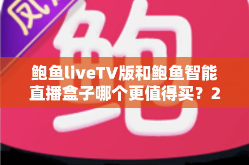 鲍鱼liveTV版和鲍鱼智能直播盒子哪个更值得买?2025年最全选购对比指南深度解析 鲍鱼liveTV版和鲍鱼智能直播盒子哪个更值得买?2025年最全选购对比指南深度解析