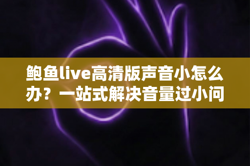 鲍鱼live高清版声音小怎么办？一站式解决音量过小问题的完整指南