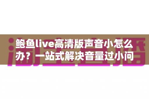 鲍鱼live高清版声音小怎么办？一站式解决音量过小问题的完整指南