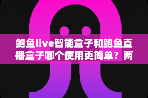 鲍鱼live智能盒子和鲍鱼直播盒子哪个使用更简单?两款热门盒子上手体验全面对比指南 鲍鱼live智能盒子和鲍鱼直播盒子哪个使用更简单?两款热门盒子上手体验全面对比指南