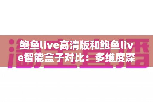 鲍鱼live高清版和鲍鱼live智能盒子对比:多维度深度解析,帮你选出最适合自己的观影方案 鲍鱼live高清版和鲍鱼live智能盒子对比:多维度深度解析,帮你选出最适合自己的观影方案