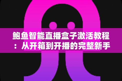 鲍鱼智能直播盒子激活教程:从开箱到开播的完整新手指南 鲍鱼智能直播盒子激活教程:从开箱到开播的完整新手指南