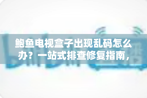 鲍鱼电视盒子出现乱码怎么办？一站式排查修复指南，快速恢复清晰画面与流畅体验