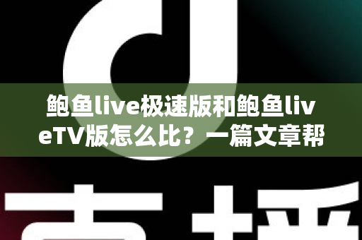 鲍鱼live极速版和鲍鱼liveTV版怎么比?一篇文章帮你理清两版差异、选对适合自己的那一个 鲍鱼live极速版和鲍鱼liveTV版怎么比?一篇文章帮你理清两版差异、选对适合自己的那一个