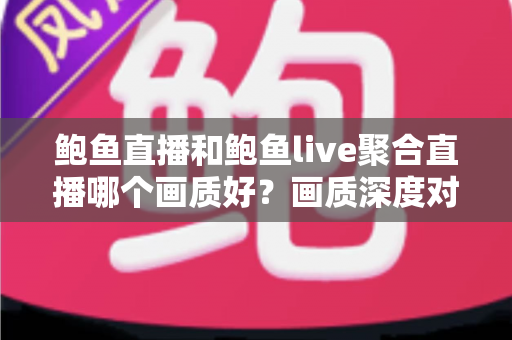 鲍鱼直播和鲍鱼live聚合直播哪个画质好？画质深度对比与观看体验全解析