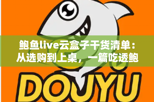 鲍鱼live云盒子干货清单：从选购到上桌，一篇吃透鲍鱼的门道