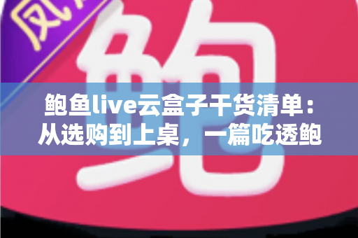 鲍鱼live云盒子干货清单：从选购到上桌，一篇吃透鲍鱼的门道