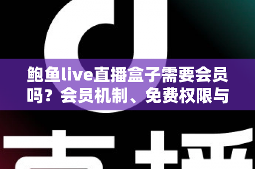 鲍鱼live直播盒子需要会员吗?会员机制、免费权限与使用指南全解析 鲍鱼live直播盒子需要会员吗?会员机制、免费权限与使用指南全解析