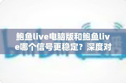 鲍鱼live电脑版和鲍鱼live哪个信号更稳定?深度对比分析与稳定性优化全指南 鲍鱼live电脑版和鲍鱼live哪个信号更稳定?深度对比分析与稳定性优化全指南