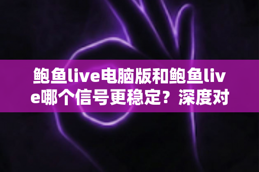 鲍鱼live电脑版和鲍鱼live哪个信号更稳定?深度对比分析与稳定性优化全指南 鲍鱼live电脑版和鲍鱼live哪个信号更稳定?深度对比分析与稳定性优化全指南