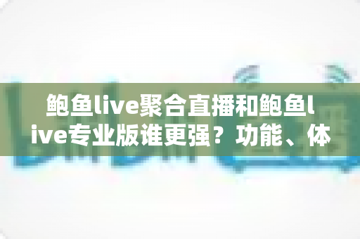 鲍鱼live聚合直播和鲍鱼live专业版谁更强?功能、体验与选择建议全方位解析 鲍鱼live聚合直播和鲍鱼live专业版谁更强?功能、体验与选择建议全方位解析