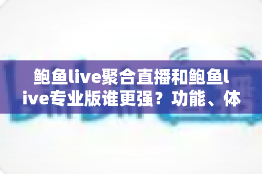 鲍鱼live聚合直播和鲍鱼live专业版谁更强?功能、体验与选择建议全方位解析 鲍鱼live聚合直播和鲍鱼live专业版谁更强?功能、体验与选择建议全方位解析