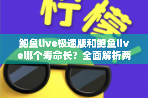 鲍鱼live极速版和鲍鱼live哪个寿命长?全面解析两款应用的使用寿命与选择指南 鲍鱼live极速版和鲍鱼live哪个寿命长?全面解析两款应用的使用寿命与选择指南