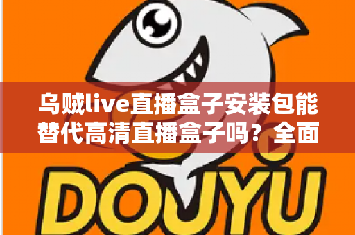 乌贼live直播盒子安装包能替代高清直播盒子吗?全面解析软件直播与硬件盒子的真实差异 乌贼live直播盒子安装包能替代高清直播盒子吗?全面解析软件直播与硬件盒子的真实差异