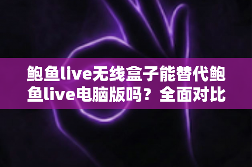 鲍鱼live无线盒子能替代鲍鱼live电脑版吗?全面对比解析与选购指南 鲍鱼live无线盒子能替代鲍鱼live电脑版吗?全面对比解析与选购指南
