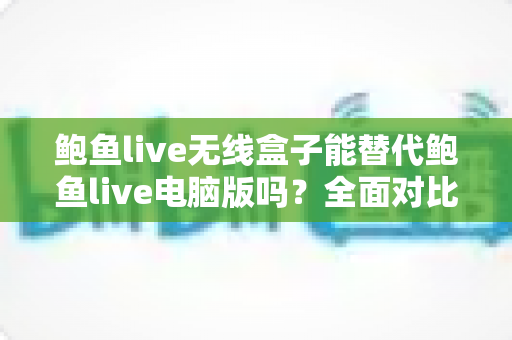 鲍鱼live无线盒子能替代鲍鱼live电脑版吗?全面对比解析与选购指南 鲍鱼live无线盒子能替代鲍鱼live电脑版吗?全面对比解析与选购指南