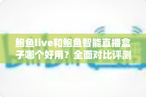 鲍鱼live和鲍鱼智能直播盒子哪个好用?全面对比评测帮你选出最适合的直播工具 鲍鱼live和鲍鱼智能直播盒子哪个好用?全面对比评测帮你选出最适合的直播工具
