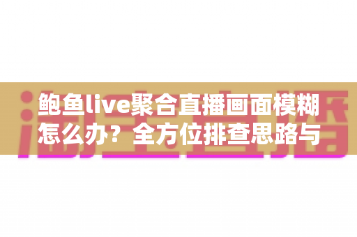 鲍鱼live聚合直播画面模糊怎么办？全方位排查思路与高清观看实用指南
