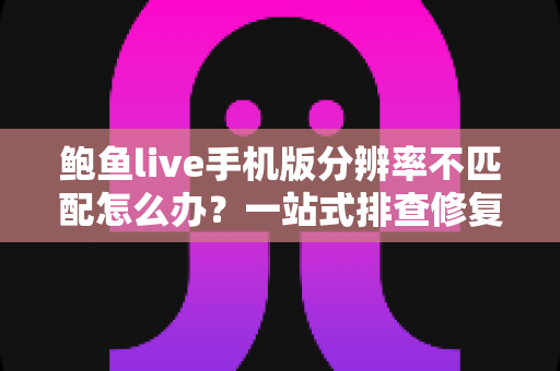 鲍鱼live手机版分辨率不匹配怎么办?一站式排查修复指南与实用技巧分享 鲍鱼live手机版分辨率不匹配怎么办?一站式排查修复指南与实用技巧分享