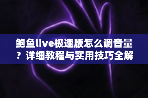 鲍鱼live极速版怎么调音量？详细教程与实用技巧全解析
