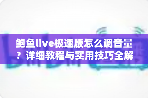 鲍鱼live极速版怎么调音量？详细教程与实用技巧全解析