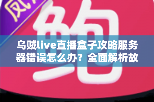 乌贼live直播盒子攻略服务器错误怎么办?全面解析故障原因与高效解决方案 乌贼live直播盒子攻略服务器错误怎么办?全面解析故障原因与高效解决方案