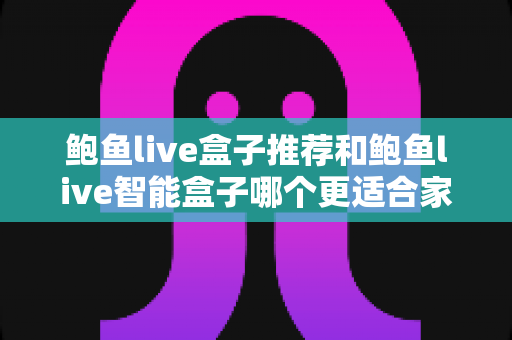 鲍鱼live盒子推荐和鲍鱼live智能盒子哪个更适合家用?家庭电视盒子选购深度评测指南 鲍鱼live盒子推荐和鲍鱼live智能盒子哪个更适合家用?家庭电视盒子选购深度评测指南