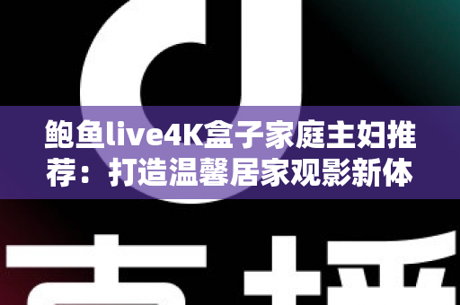 鲍鱼live4K盒子家庭主妇推荐：打造温馨居家观影新体验的贴心之选