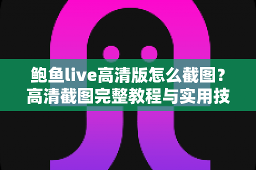 鲍鱼live高清版怎么截图?高清截图完整教程与实用技巧一文读懂 鲍鱼live高清版怎么截图?高清截图完整教程与实用技巧一文读懂