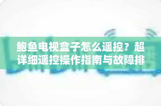 鲍鱼电视盒子怎么遥控？超详细遥控操作指南与故障排查全攻略