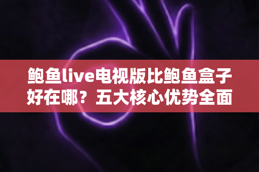 鲍鱼live电视版比鲍鱼盒子好在哪？五大核心优势全面对比解析