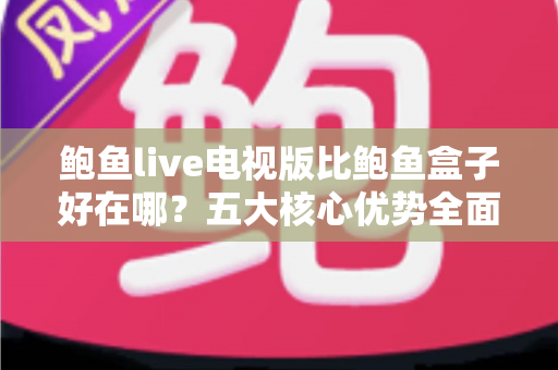 鲍鱼live电视版比鲍鱼盒子好在哪？五大核心优势全面对比解析