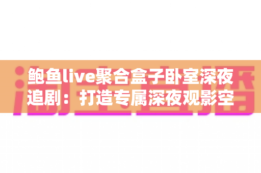 鲍鱼live聚合盒子卧室深夜追剧：打造专属深夜观影空间的全方位指南