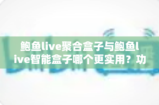 鲍鱼live聚合盒子与鲍鱼live智能盒子哪个更实用？功能、体验与选购全维度深度对比指南