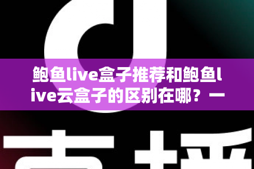 鲍鱼live盒子推荐和鲍鱼live云盒子的区别在哪?一文看懂核心差异,选对机型不踩坑 鲍鱼live盒子推荐和鲍鱼live云盒子的区别在哪?一文看懂核心差异,选对机型不踩坑
