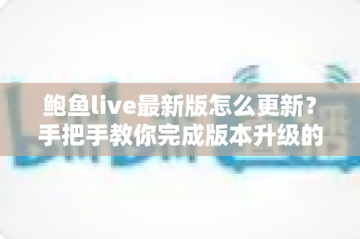 鲍鱼live最新版怎么更新?手把手教你完成版本升级的完整实用指南 鲍鱼live最新版怎么更新?手把手教你完成版本升级的完整实用指南