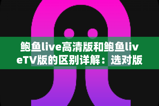 鲍鱼live高清版和鲍鱼liveTV版的区别详解:选对版本,大屏小屏都能畅快看直播 鲍鱼live高清版和鲍鱼liveTV版的区别详解:选对版本,大屏小屏都能畅快看直播