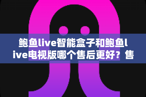 鲍鱼live智能盒子和鲍鱼live电视版哪个售后更好?售后政策·客服响应·更新维护一站式深度对比,看完再选不踩坑 鲍鱼live智能盒子和鲍鱼live电视版哪个售后更好?售后政策·客服响应·更新维护一站式深度对比,看完再选不踩坑