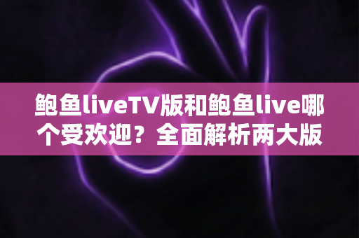 鲍鱼liveTV版和鲍鱼live哪个受欢迎？全面解析两大版本的用户偏好与使用体验
