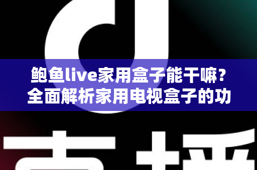鲍鱼live家用盒子能干嘛?全面解析家用电视盒子的功能与家庭娱乐新体验 鲍鱼live家用盒子能干嘛?全面解析家用电视盒子的功能与家庭娱乐新体验