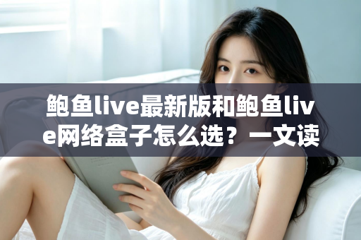 鲍鱼live最新版和鲍鱼live网络盒子怎么选?一文读懂两者差异与选购思路 鲍鱼live最新版和鲍鱼live网络盒子怎么选?一文读懂两者差异与选购思路