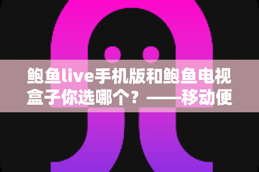 鲍鱼live手机版和鲍鱼电视盒子你选哪个?——移动便捷与大屏体验的全方位对比指南 鲍鱼live手机版和鲍鱼电视盒子你选哪个?——移动便捷与大屏体验的全方位对比指南