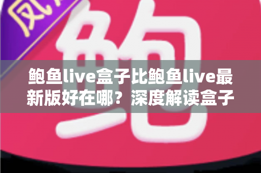 鲍鱼live盒子比鲍鱼live最新版好在哪？深度解读盒子版的核心优势与适用人群
