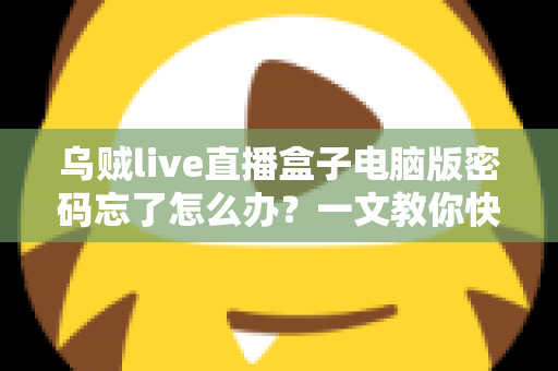 乌贼live直播盒子电脑版密码忘了怎么办？一文教你快速找回账号密码的完整攻略