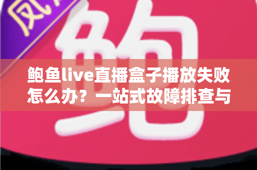 鲍鱼live直播盒子播放失败怎么办?一站式故障排查与解决指南全攻略 鲍鱼live直播盒子播放失败怎么办?一站式故障排查与解决指南全攻略
